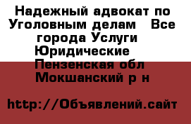 Надежный адвокат по Уголовным делам - Все города Услуги » Юридические   . Пензенская обл.,Мокшанский р-н